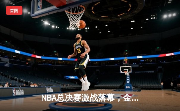 NBA总决赛激战落幕，金州勇士加时逆转凯尔特人夺队史第七冠