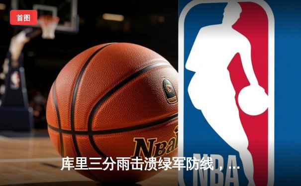 库里三分雨击溃绿军防线，勇士客场力克凯尔特人总分扳平