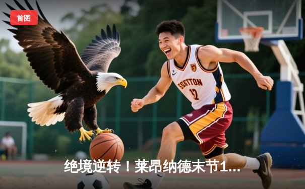 绝境逆转！莱昂纳德末节19分导演惊天翻盘，快船险胜勇士迎关键卡位战胜利