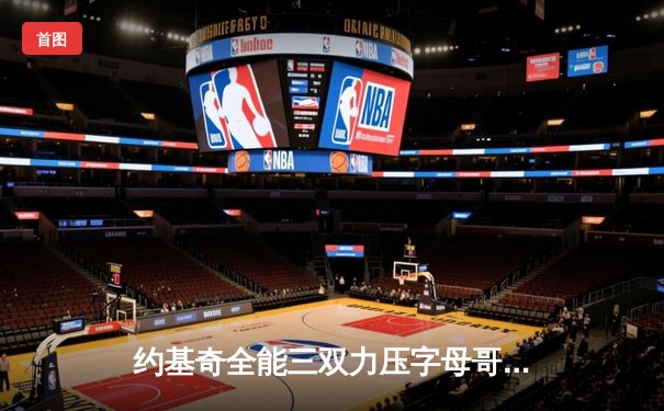 约基奇全能三双力压字母哥，掘金加时险胜雄鹿上演巅峰对决