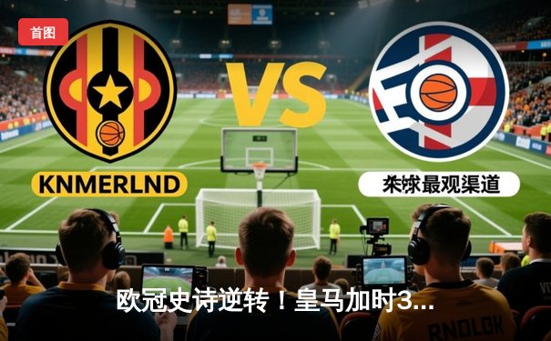 欧冠史诗逆转！皇马加时3-1力克曼城，本泽马双响导演奇迹