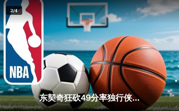 东契奇狂砍49分率独行侠逆转篮网，欧文伤退成隐忧 - 2